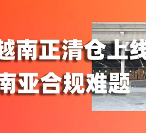 “買單出口”末路，“灰清”終結(jié)！愛亞倉越南正清倉上線，破解東南亞合規(guī)難題！
